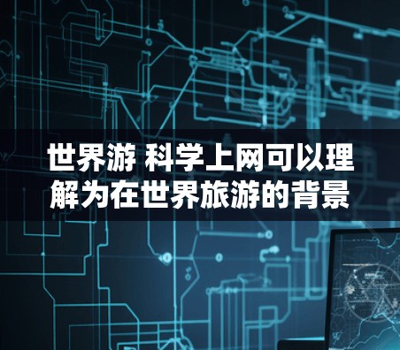 世界游 科学上网可以理解为在世界旅游的背景下，结合科学知识和技术的使用，探索旅游中的一些科学应用或科学上网方法。以下是一些可能的解释和建议