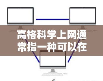 高格科学上网通常指一种可以在互联网上运行的科学计算工具，旨在提供科学、工程和数学领域的专业服务。以下是关于高格科学上网的详细信息