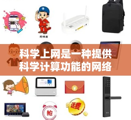 科学上网是一种提供科学计算功能的网络设备，主要应用于提供计算机辅助学习、科学计算、编程支持、数据存储和打印等功能。以下是科学上网的主要特点及其应用