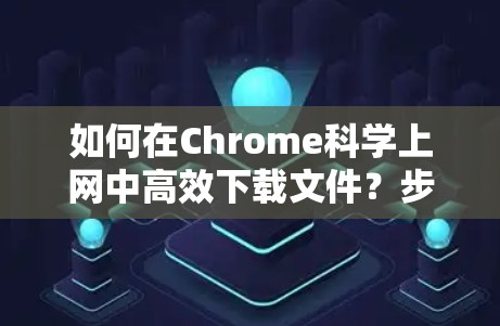 如何在Chrome科学上网中高效下载文件？步骤与小技巧