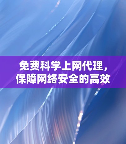 免费科学上网代理，保障网络安全的高效解决方案