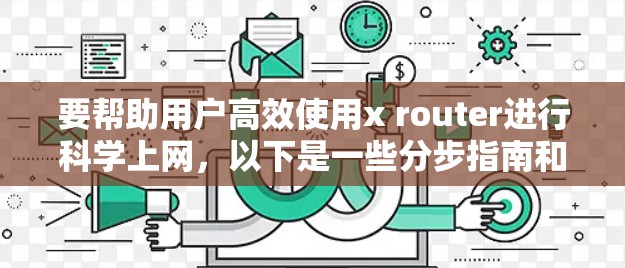 要帮助用户高效使用x router进行科学上网，以下是一些分步指南和建议