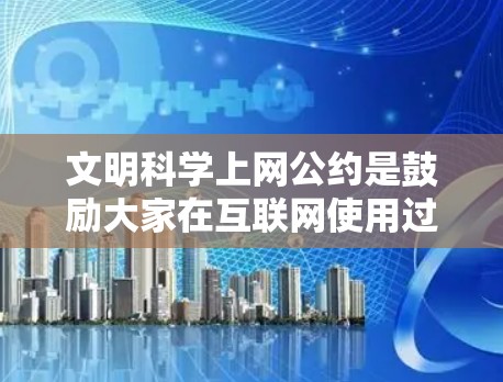 文明科学上网公约是鼓励大家在互联网使用过程中遵守道德和科学态度，维护网络空间的秩序。以下是一些常见的公约内容，供参考