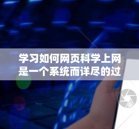 学习如何网页科学上网是一个系统而详尽的过程，涉及多个步骤和技能。以下是一个 structured 的指南，帮助你逐步掌握这一过程