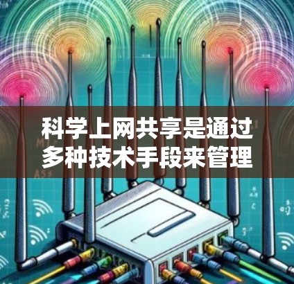 科学上网共享是通过多种技术手段来管理科学资源，促进协作和效率提升的重要方式。以下是对科学上网共享的详细总结