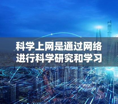 科学上网是通过网络进行科学研究和学习的活动，需遵循相关法规，正确使用工具和资源。以下是一个结构化的指南，帮助你科学上网