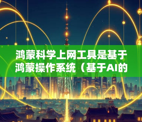 鸿蒙科学上网工具是基于鸿蒙操作系统（基于AI的操作系统）的科学计算器和其他科学工具的功能集，旨在提供高效、可靠的科学计算和数据分析能力。以下是对这些工具的详细总结