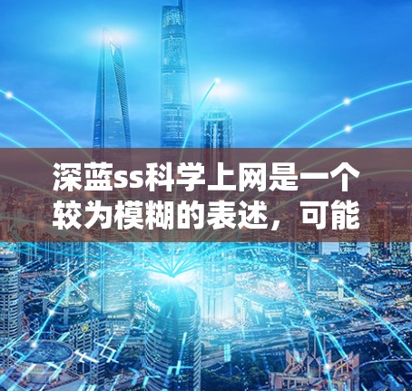 深蓝ss科学上网是一个较为模糊的表述，可能涉及多个概念。以下是对可能的解释和建议