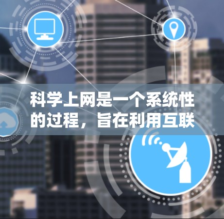 科学上网是一个系统性的过程，旨在利用互联网获取科学知识和资料。以下是一个逐步的指南，帮助您科学有效地使用互联网获取科学信息