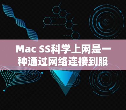 Mac SS科学上网是一种通过网络连接到服务器进行科学计算或在线服务的插件,具体操作包括以下步骤