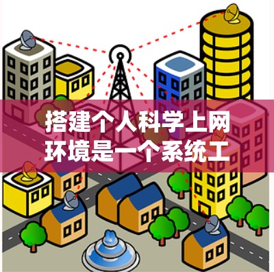 搭建个人科学上网环境是一个系统工程,需要综合考虑多个步骤和因素。以下是一个分步骤的指南,帮助您系统地搭建个人科学上网环境