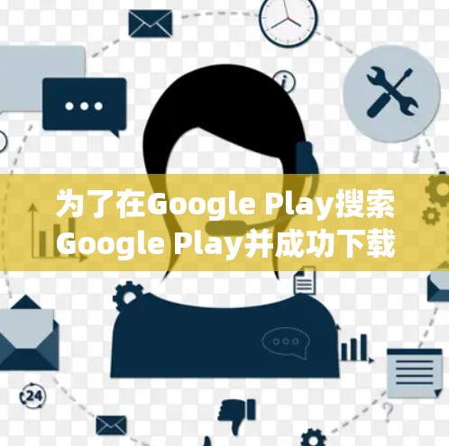 为了在Google Play搜索Google Play并成功下载相关App或游戏,可以按照以下步骤操作