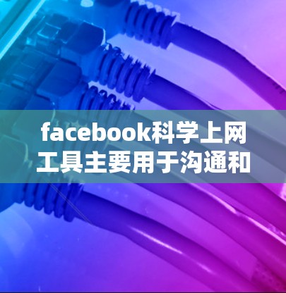 facebook科学上网工具主要用于沟通和信息传递,帮助用户高效进行消息发布、回复对话和查看聊天记录。这些工具的主要功能包括