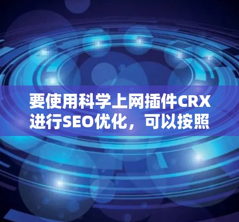 要使用科学上网插件CRX进行SEO优化,可以按照以下步骤进行