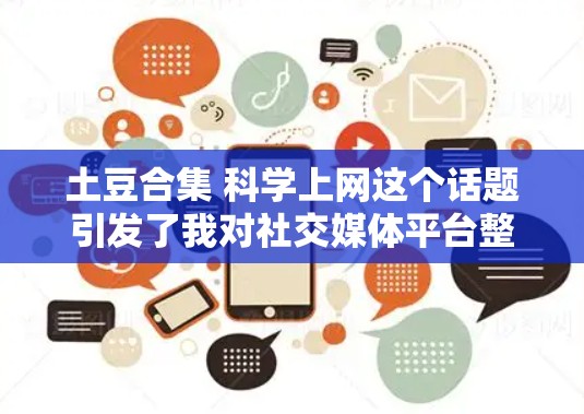 土豆合集 科学上网这个话题引发了我对社交媒体平台整合和科学上网使用的一些思考。以下是对此问题的逐步解释和答案
