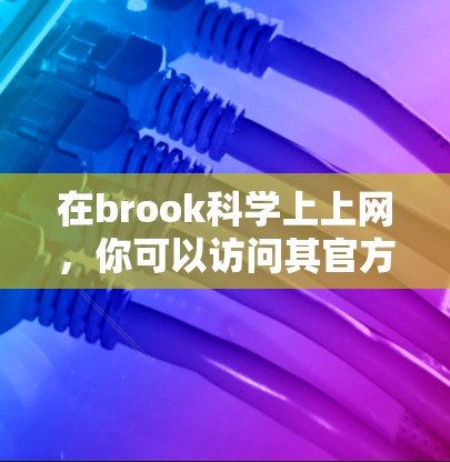在brook科学上上网,你可以访问其官方网站或订阅服务,以获取科学相关的资源和工具。以下是一些步骤和信息