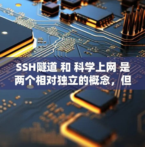 SSH隧道 和 科学上网 是两个相对独立的概念,但在特定领域中存在一定的联系。以下是关于这两个术语的详细解释