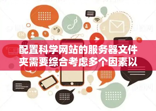 配置科学网站的服务器文件夹需要综合考虑多个因素以确保文件夹的正确管理,从而保障网站的运行和数据安全。以下是详细的步骤指南
