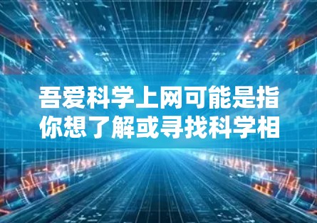 吾爱科学上网可能是指你想了解或寻找科学相关的网站、资源或平台。以下是一些科学相关网站和平台，供你探索