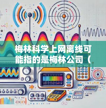 梅林科学上网离线可能指的是梅林公司(如梅林科学)的网络服务或工具在断电或断网时的状态。如果是指梅林科学的网络服务或工具在断电状态下的功能,可能是离线状态,即无法连接网络,无法访问任何服务或功能