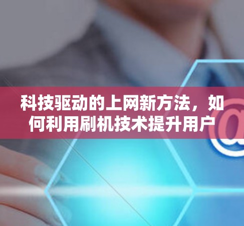 科技驱动的上网新方法，如何利用刷机技术提升用户体验