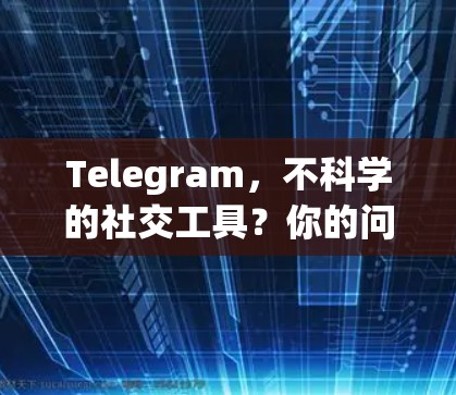 Telegram,不科学的社交工具?你的问题可能比它更严重!