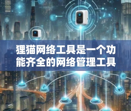 狸猫网络工具是一个功能齐全的网络管理工具,适合个人和企业用户使用。以下是详细的步骤,帮助您轻松地使用狸猫网络工具