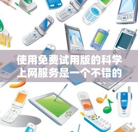 使用免费试用版的科学上网服务是一个不错的选择,因为它提供了全面的资源和功能,涵盖了搜索、资料和在线课程等。以下是对其进行全面分析的总结