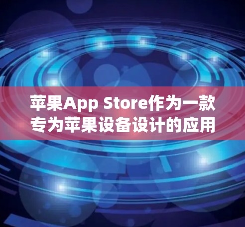 苹果App Store作为一款专为苹果设备设计的应用商店,提供了丰富的功能和体验。以下是对App Store的基本了解和操作指南