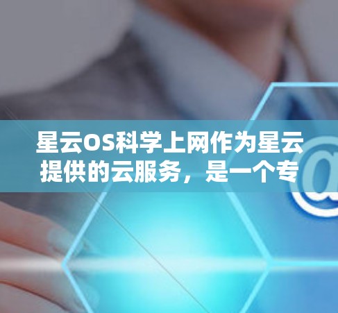 星云OS科学上网作为星云提供的云服务，是一个专业的科学计算平台，支持在各种科学计算、数据分析、模拟、可视化等场景中使用。以下是一些关于星云OS科学上网的详细信息和使用建议