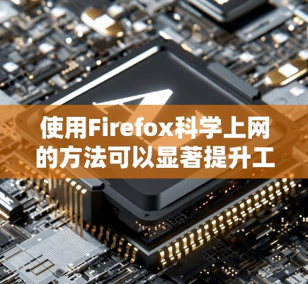 使用Firefox科学上网的方法可以显著提升工作效率,以下是一些实用的技巧和功能