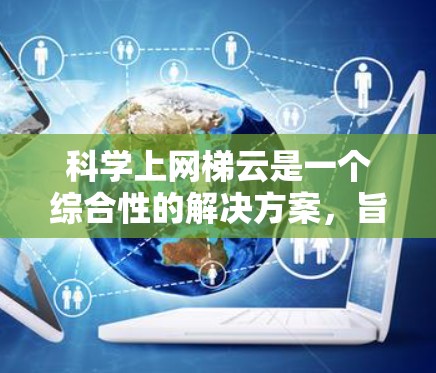 科学上网梯云是一个综合性的解决方案,旨在提供科学计算和网络服务的平台。以下是对该平台的详细介绍