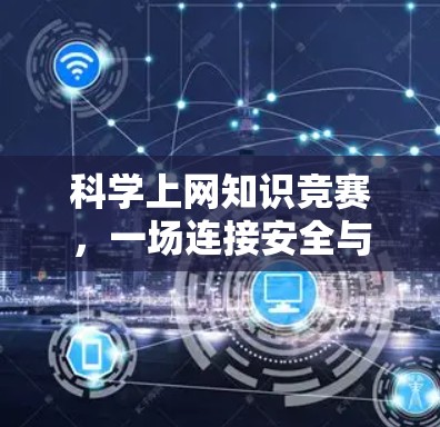 科学上网知识竞赛,一场连接安全与智慧的对话