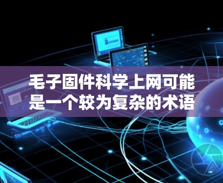 毛子固件科学上网可能是一个较为复杂的术语,涉及多个领域。以下是对该术语的逐步解释和答案