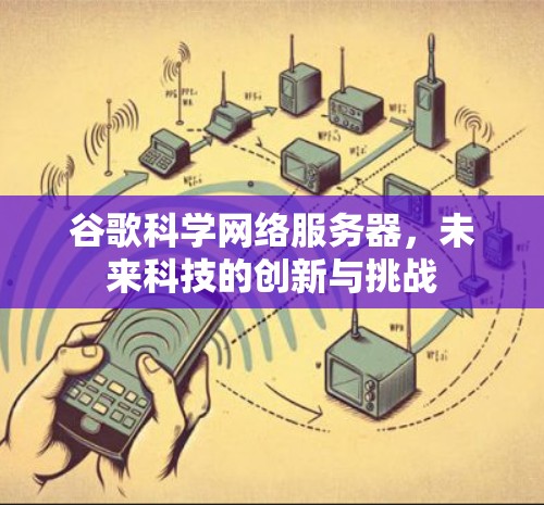 谷歌科学网络服务器，未来科技的创新与挑战