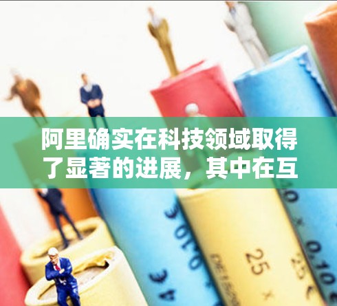 阿里确实在科技领域取得了显著的进展,其中在互联网和科学上网方面也有重要贡献。以下是一些阿里在科技领域,特别是与互联网相关的成就