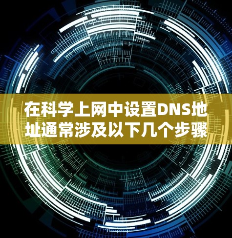 在科学上网中设置DNS地址通常涉及以下几个步骤,以确保域名解析正确无误