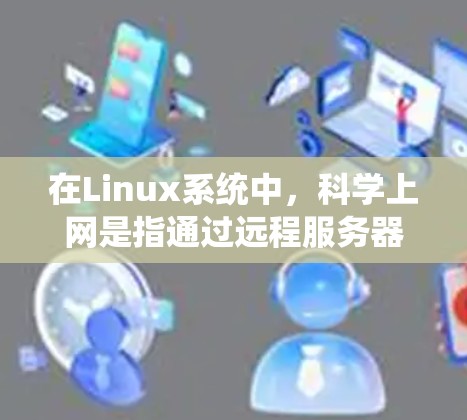在Linux系统中，科学上网是指通过远程服务器或网络服务来获取文件、服务或实时更新。以下是一些常用的Linux科学上网工具和方法