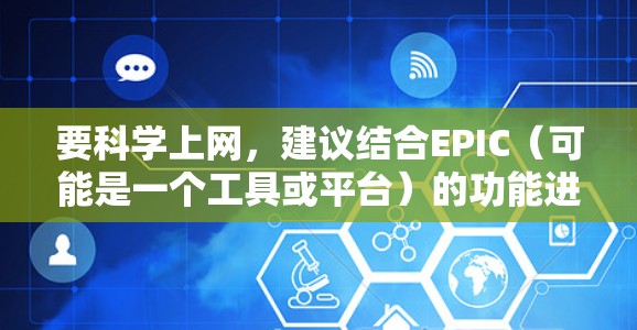 要科学上网,建议结合EPIC(可能是一个工具或平台)的功能进行管理和优化。以下是一些科学上网的方法,您可以根据EPIC的具体功能进行调整