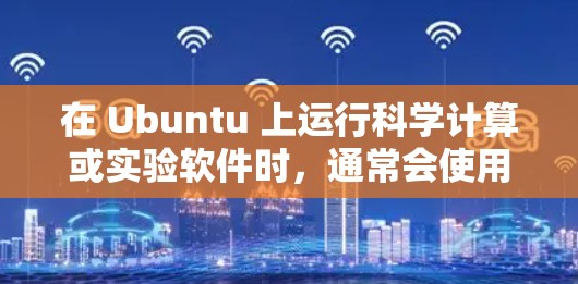 在 Ubuntu 上运行科学计算或实验软件时，通常会使用特定的工具。以下是一些常见的 Ubuntu 科学计算环境推荐