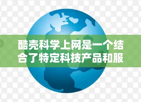 酷壳科学上网是一个结合了特定科技产品和服务的平台,旨在通过科学上网获取科学知识和资源。以下是该主题的详细分析