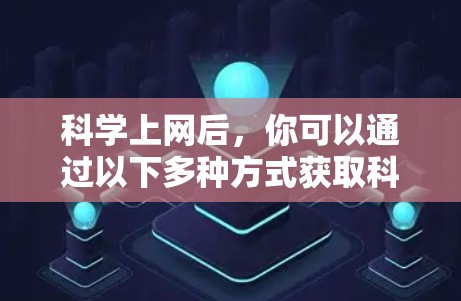 科学上网后,你可以通过以下多种方式获取科学资源和信息