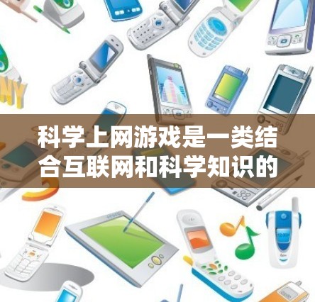 科学上网游戏是一类结合互联网和科学知识的在线游戏,旨在通过娱乐方式学习科学。以下是对科学上网游戏的详细分析和总结