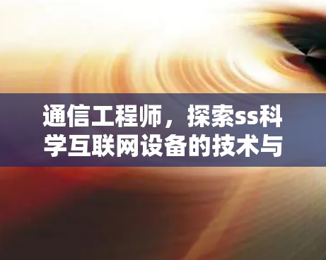 通信工程师,探索ss科学互联网设备的技术与应用