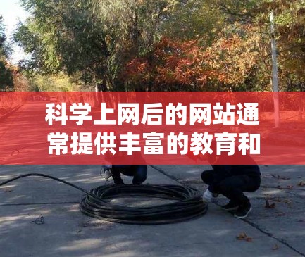 科学上网后的网站通常提供丰富的教育和娱乐内容,帮助用户深入探索科学领域。以下是一些常见类型和建议