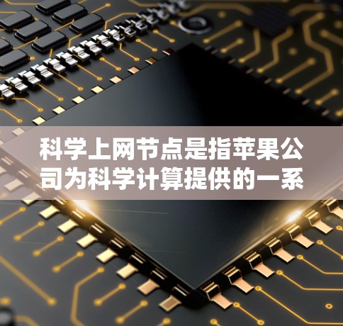科学上网节点是指苹果公司为科学计算提供的一系列专业设备和资源的网络中心。以下是对这一概念的详细解释