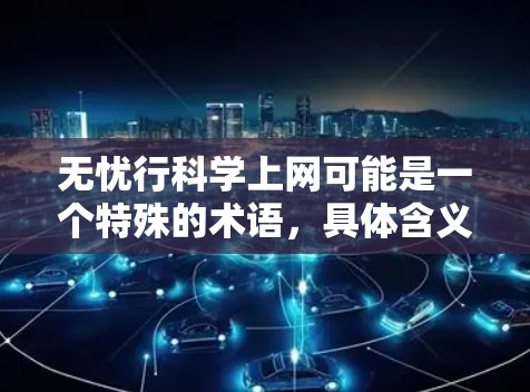 无忧行科学上网可能是一个特殊的术语,具体含义可能因上下文而异。以下是对此问题的逐步解答 无忧行科学上网可能是一个特殊的术语,具体含义可能因上下文而异。以下是对此问题的逐步解答