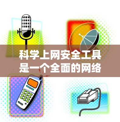 科学上网安全工具是一个全面的网络保护系统,涵盖了从基础到高级的各个方面。以下是该领域的重要工具和技能,供你参考