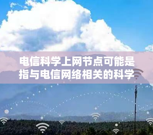 电信科学上网节点可能是指与电信网络相关的科学计算或优化设备,通常涉及以下内容