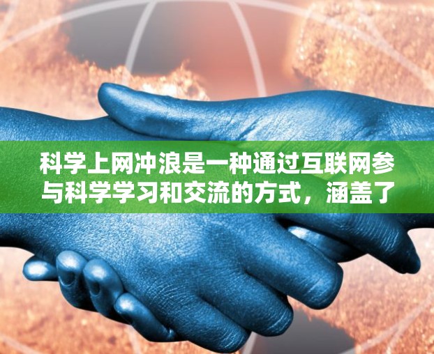 科学上网冲浪是一种通过互联网参与科学学习和交流的方式,涵盖了多种活动形式,包括观看科学视频、参与科学论坛、撰写科学论文等。以下是对科学上网冲浪的详细分类